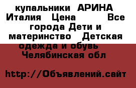 купальники “АРИНА“ Италия › Цена ­ 300 - Все города Дети и материнство » Детская одежда и обувь   . Челябинская обл.